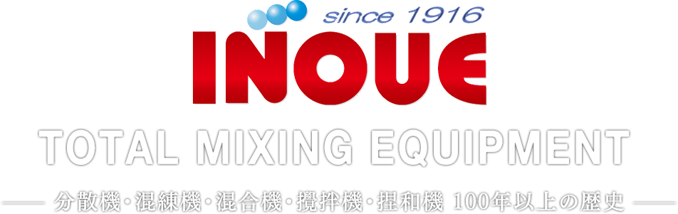 Since 1916 INOUE TOTAL MIXING EQUIPMENT 分散機・混練機・混合機・攪拌機・捏和機 100年以上の歴史